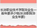长治职业技术学院毕业生一般年薪多少钱(长治职院毕业生年薪)