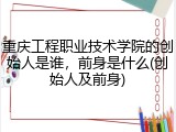 重庆工程职业技术学院的创始人是谁，前身是什么(创始人及前身)
