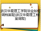 武汉华夏理工学院毕业如何调档案呢(武汉华夏理工档案调取)