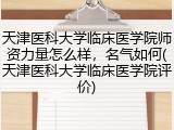 天津医科大学临床医学院师资力量怎么样，名气如何(天津医科大学临床医学院评价)