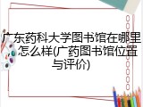 广东药科大学图书馆在哪里，怎么样(广药图书馆位置与评价)