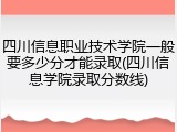 四川信息职业技术学院一般要多少分才能录取(四川信息学院录取分数线)