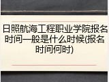 日照航海工程职业学院报名时间一般是什么时候(报名时间何时)