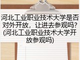 河北工业职业技术大学是否对外开放，让进去参观吗？(河北工业职业技术大学开放参观吗)
