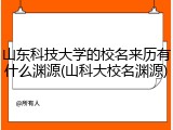 山东科技大学的校名来历有什么渊源(山科大校名渊源)