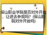 保山职业学院是否对外开放，让进去参观吗？(保山职院对外开放吗)