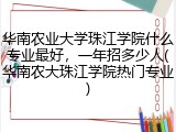 华南农业大学珠江学院什么专业最好，一年招多少人(华南农大珠江学院热门专业)