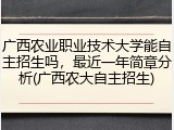 广西农业职业技术大学能自主招生吗，最近一年简章分析(广西农大自主招生)