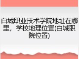 白城职业技术学院地址在哪里，学校地理位置(白城职院位置)