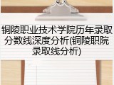 铜陵职业技术学院历年录取分数线深度分析(铜陵职院录取线分析)