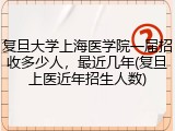 复旦大学上海医学院一届招收多少人，最近几年(复旦上医近年招生人数)