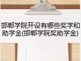 邯郸学院开设有哪些奖学和助学金(邯郸学院奖助学金)