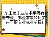 广东工贸职业技术学院有哪些专业，就业前景如何(广东工贸专业就业前景)