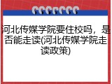 河北传媒学院要住校吗，是否能走读(河北传媒学院走读政策)