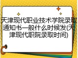 天津现代职业技术学院录取通知书一般什么时候发(天津现代职院录取时间)