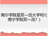 南宁学院是双一流大学吗?(南宁学院双一流？)