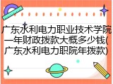 广东水利电力职业技术学院一年财政拨款大概多少钱(广东水利电力职院年拨款)