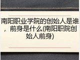 南阳职业学院的创始人是谁，前身是什么(南阳职院创始人前身)