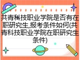 共青科技职业学院是否有在职研究生,报考条件如何(共青科技职业学院在职研究生条件)