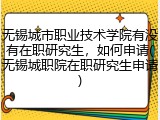 无锡城市职业技术学院有没有在职研究生，如何申请(无锡城职院在职研究生申请)