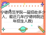 宁德师范学院一届招收多少人，最近几年(宁德师院近年招生人数)
