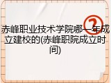 赤峰职业技术学院哪一年成立建校的(赤峰职院成立时间)