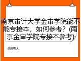 南京审计大学金审学院能不能专接本，如何参考？(南京金审学院专接本参考)