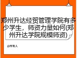 郑州升达经贸管理学院有多少学生，师资力量如何(郑州升达学院规模师资)