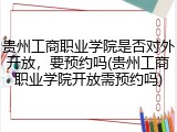 贵州工商职业学院是否对外开放，要预约吗(贵州工商职业学院开放需预约吗)