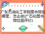 广东石油化工学院图书馆在哪里，怎么样(广石化图书馆位置评价)