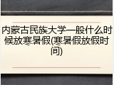 内蒙古民族大学一般什么时候放寒暑假(寒暑假放假时间)