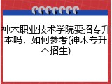 神木职业技术学院要招专升本吗，如何参考(神木专升本招生)