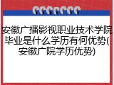 安徽广播影视职业技术学院毕业是什么学历有何优势(安徽广院学历优势)