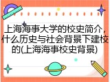 上海海事大学的校史简介，什么历史与社会背景下建校的(上海海事校史背景)