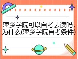 萍乡学院可以自考去读吗，为什么(萍乡学院自考条件)