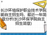 长沙环境保护职业技术学院能自主招生吗，最近一年简章分析(长沙环保学院自主招生简章)