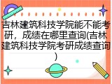 吉林建筑科技学院能不能考研，成绩在哪里查询(吉林建筑科技学院考研成绩查询)