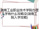 湖南工业职业技术学院办理入学有什么攻略没(湖南工院入学攻略)