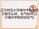 辽宁师范大学海华学院师资力量怎么样，名气如何(辽宁海华学院师资名气)