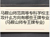马鞍山师范高等专科学校主攻什么方向有哪些王牌专业(马鞍山师专王牌专业)
