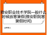 雅安职业技术学院一般什么时候放寒暑假(雅安职院寒暑假时间)