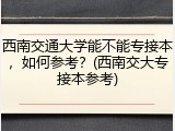 西南交通大学能不能专接本，如何参考？(西南交大专接本参考)