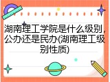 湖南理工学院是什么级别，公办还是民办(湖南理工级别性质)