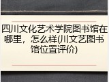 四川文化艺术学院图书馆在哪里，怎么样(川文艺图书馆位置评价)
