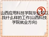 山西应用科技学院毕业可以找什么样的工作(山西科技学院就业方向)