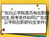 广东白云学院是否有在职研究生,报考条件如何(广东白云学院在职研究生条件)