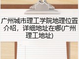 广州城市理工学院地理位置介绍，详细地址在哪(广州理工地址)