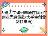 大理大学如何申请在读间的创业无息贷款(大学生创业贷款申请)