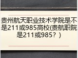 贵州航天职业技术学院是不是211或985高校(贵航职院是211或985？)