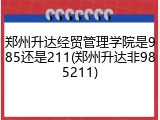 郑州升达经贸管理学院是985还是211(郑州升达非985211)